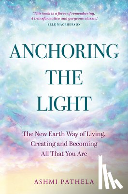 Pathela, Ashmi - Anchoring the Light: The New Earth Way of Living, Creating and Becoming All That You Are