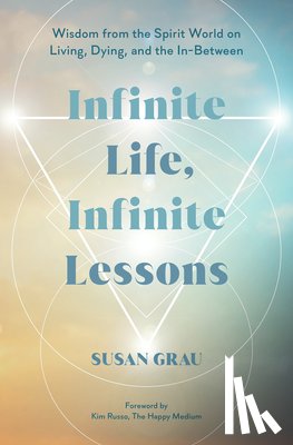 Grau, Susan - Infinite Life, Infinite Lessons: Wisdom from the Spirit World on Living, Dying, and the In-Between