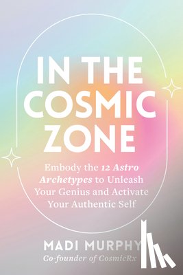 Murphy, Madi - In the Cosmic Zone: Embody the 12 Astro Archetypes to Unleash Your Genius and Activate Your Authentic Self