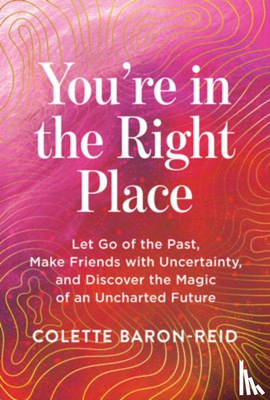 Baron-Reid, Colette - You're in the Right Place: Let Go of the Past, Make Friends with Uncertainty, and Discover the Magic of an Uncharted Future
