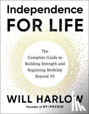 Harlow, Will - Independence for Life: The Complete Guide to Building Strength and Regaining Mobility Beyond 50