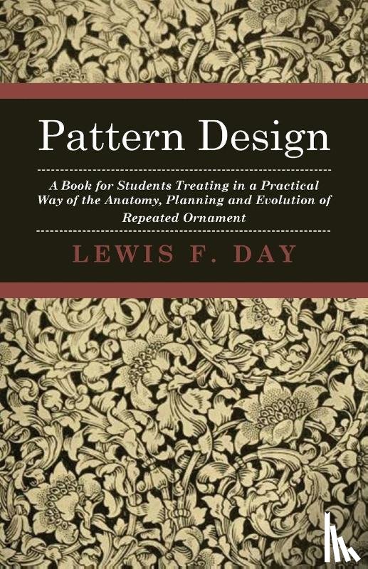 Day, Lewis F. - Pattern Design - A Book For Students Treating In A Practical Way Of The Anatomy, Planning And Evolution Of Repeated Ornament