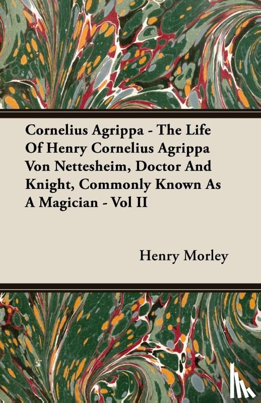 Morley, Henry - Cornelius Agrippa - The Life Of Henry Cornelius Agrippa Von Nettesheim, Doctor And Knight, Commonly Known As A Magician - Vol II