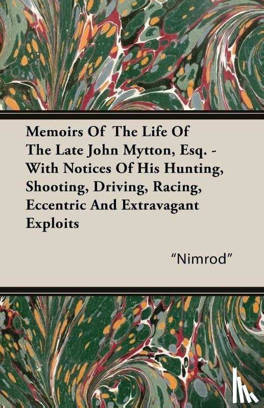 "Nimrod" - Memoirs Of The Life Of The Late John Mytton, Esq. - With Notices Of His Hunting, Shooting, Driving, Racing, Eccentric And Extravagant Exploits