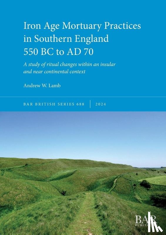 Lamb, Andrew W. - Iron Age Mortuary Practices in Southern England 550 BC to AD 70