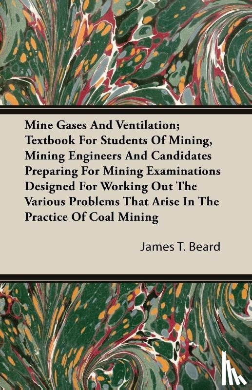 Beard, James T. - Mine Gases And Ventilation; Textbook For Students Of Mining, Mining Engineers And Candidates Preparing For Mining Examinations Designed For Working Out The Various Problems That Arise In The Practice Of Coal Mining