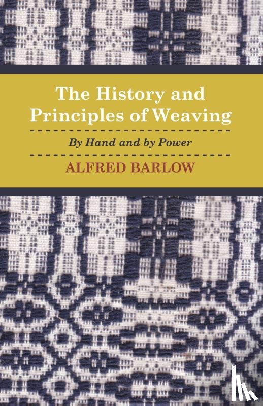 Barlow, Alfred. - The History and Principles of Weaving - By Hand And By Power