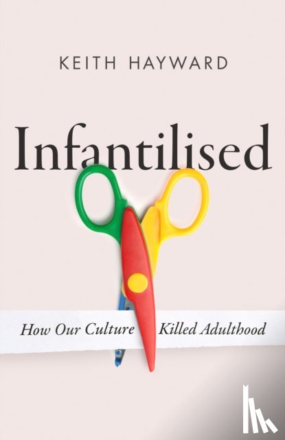 Hayward, Keith J. - Infantilised: How Our Culture Killed Adulthood