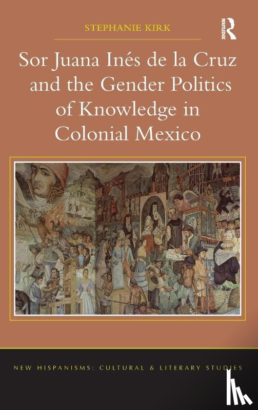 Kirk, Stephanie - Sor Juana In?de la Cruz and the Gender Politics of Knowledge in Colonial Mexico