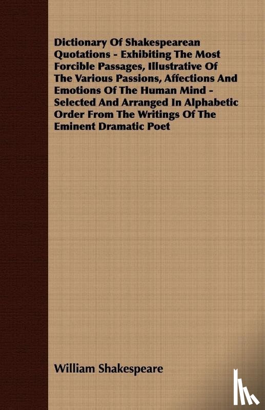 Shakespeare, William - Dictionary Of Shakespearean Quotations - Exhibiting The Most Forcible Passages, Illustrative Of The Various Passions, Affections And Emotions Of The Human Mind - Selected And Arranged In Alphabetic Order From The Writings Of The Eminent Dramatic Poe