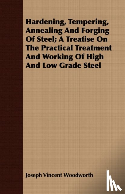 Woodworth, Joseph Vincent - Hardening, Tempering, Annealing and Forging of Steel; A Treatise on the Practical Treatment and Working of High and Low Grade Steel