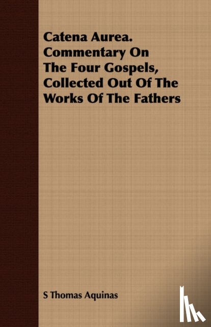 Aquinas, S Thomas - Catena Aurea. Commentary On The Four Gospels, Collected Out Of The Works Of The Fathers