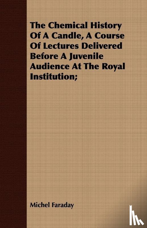 Faraday, Michel - The Chemical History Of A Candle, A Course Of Lectures Delivered Before A Juvenile Audience At The Royal Institution;