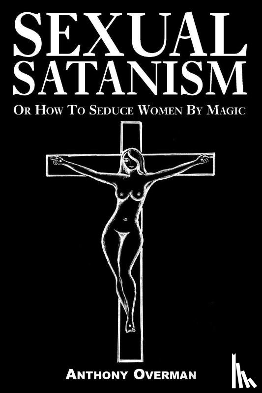 Overman, Anthony - Sexual Satanism or How to Seduce Women by Magic