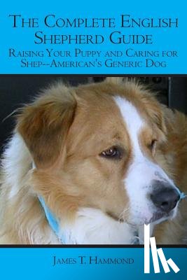 Hammond, James T. - The Complete English Shepherd Guide: Raising Your Puppy and Caring for Shep--American's Generic Dog