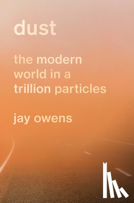 Owens, Jay - Dust: The Modern World in a Trillion Particles