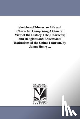 Henry, James - Sketches of Moravian Life and Character. Comprising A General View of the History, Life, Character, and Religious and Educational institutions of the Unitas Fratrum. by James Henry ...