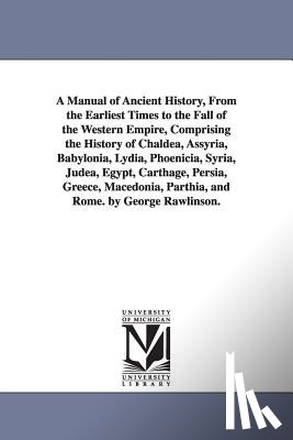 Rawlinson, George - A Manual of Ancient History, From the Earliest Times to the Fall of the Western Empire, Comprising the History of Chaldea, Assyria, Babylonia, Lydia, Phoenicia, Syria, Judea, Egypt, Carthage, Persia, Greece, Macedonia, Parthia, and Rome. by George R