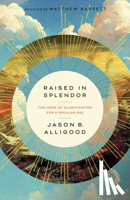 Alligood, Jason B. - Raised in Splendor: The Hope of Glorification for a Secular Age