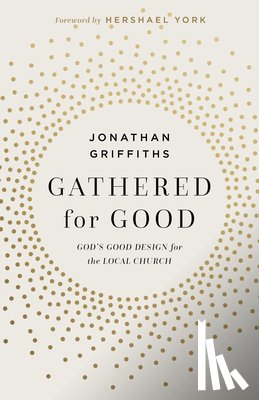 Griffiths, Jonathan - Gathered for Good: God's Good Design for the Local Church