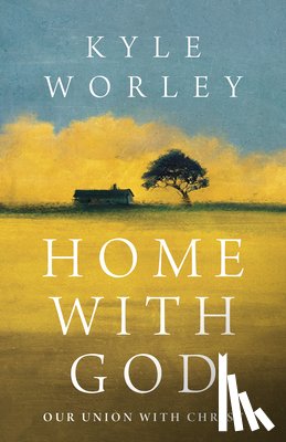 Worley, Kyle - Home with God: Our Union with Christ