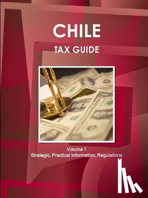 Ibp, Inc - Chile Tax Guide Volume 1 Strategic, Practical Information, Regulations