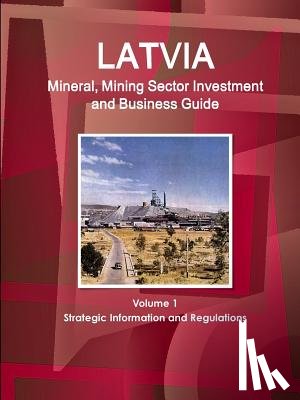 Ibp, Inc - Latvia Mineral, Mining Sector Investment and Business Guide Volume 1 Strategic Information and Regulations