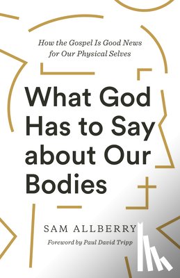 Allberry, Sam - What God Has to Say about Our Bodies