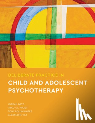Bate, Jordan, Prout, Tracy A, Rousmaniere, Tony, Vaz, Alexandre - Deliberate Practice in Child and Adolescent Psychotherapy