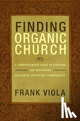 Viola, Frank - Finding Organic Church: A Comprehensive Guide to Starting and Sustaining Authentic Christian Communities