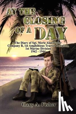 Fisher, Gary A. - At the Closing of a Day - The Diary of Sgt. Merle Alan Fisher Company B, 1st Amphibious Tractor Battalion, 1st Marine Division 1942-1944