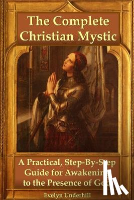 Underhill, Evelyn - The Complete Christian Mystic: A Practical, Step-by-Step Guide for Awakening to the Presence of God