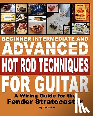Swike, Tim - Beginner Intermediate And Advanced Hot Rod Techniques For Guitar: A Wiring Guide For The Fender Stratocaster