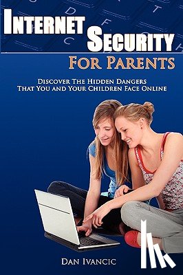 Ivancic, Dan - Internet Security For Parents: Discover The Hidden Dangers That You And Your Children Face Online