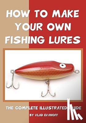 Evanoff, Vlad - How To Make Your Own Fishing Lures: The Complete Illustrated Guide