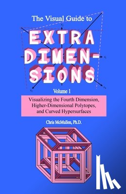 McMullen, Chris - The Visual Guide To Extra Dimensions: Visualizing The Fourth Dimension, Higher-Dimensional Polytopes, And Curved Hypersurfaces
