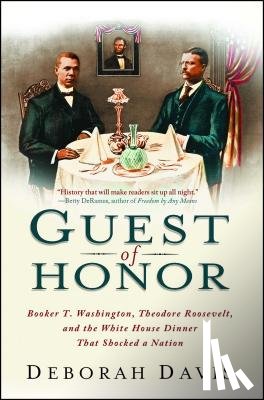 Davis, Deborah - Guest of Honor: Booker T. Washington, Theodore Roosevelt, and the White House Dinner That Shocked a Nation