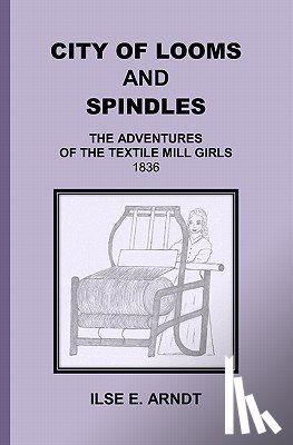 Arndt, Ilse E. - City of Looms and Spindles: The Adventures of the Textile Mill Girls 1836
