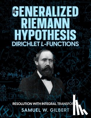 Gilbert, Samuel W. - The Generalized Riemann Hypothesis - Dirichlet L-functions: Resolution with Integral Transforms