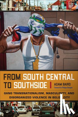 Baird, Adam - From South Central to Southside: Gang Transnationalism, Masculinity, and Disorganized Violence in Belize City