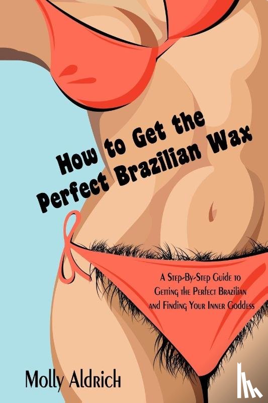 Aldrich, Molly - How to Get the Perfect Brazilian Wax