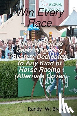 Brown, Randy W. - Win Every Race: A Never Before Seen Wagering System Dedicated To Any Kind Of Horse Racing (Alternate Cover)