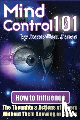 Jones, Dantalion - Mind Control 101: How To Influence The Thoughts And Actions Of Others Without Them Knowing Or Caring