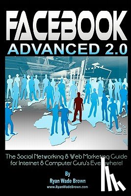 Brown, Ryan Wade - Facebook Advanced 2.0: The Social Networking & Web Marketing Guide For Internet & Computer Guru's Everywhere!
