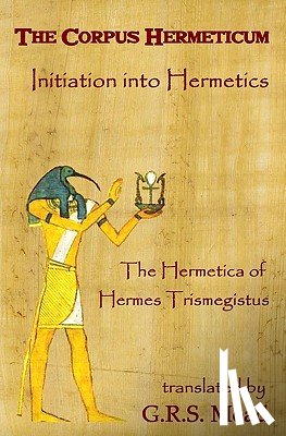 Mead, G. R. S. - The Corpus Hermeticum: Initiation Into Hermetics, The Hermetica Of Hermes Trismegistus