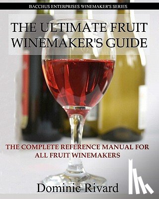Rivard, Dominic - The Ultimate Fruit Winemaker's Guide: The Complete Reference Manual For All Fruit Winemakers