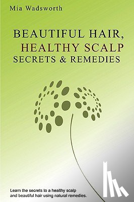 Wadsworth, Mia - Beautiful Hair Healthy Scalp Secrets & Remedies: Itchy Scalp & Dandruff Causes Explained & Natural Remedies To Soothe & Heal.