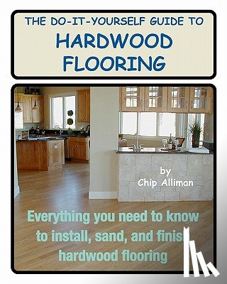 Alliman, Chip - The Do-It-Yourself Guide To Hardwood Flooring: Everything You Need To Know To Install, Sand, And Finish Hardwood Flooring