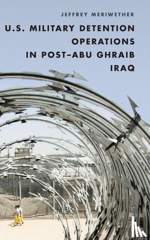 Meriwether, Jeffrey, Professor of European, African, and Military History, Roger Williams Univer - U.S. Military Detention Operations in Post–Abu Ghraib Iraq