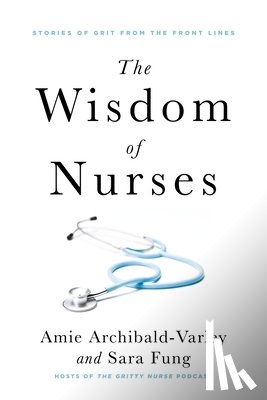 Archibald-Varley, Amie - The Wisdom of Nurses: Stories of Grit from the Front Lines